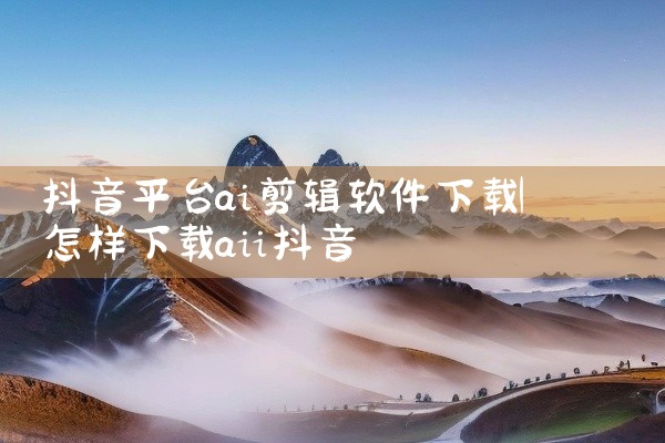 抖音平台ai剪辑软件下载