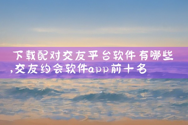 下载配对交友平台软件有哪些