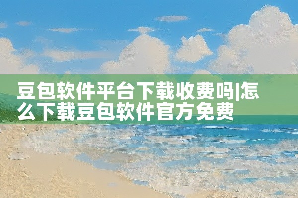 豆包软件平台下载收费吗